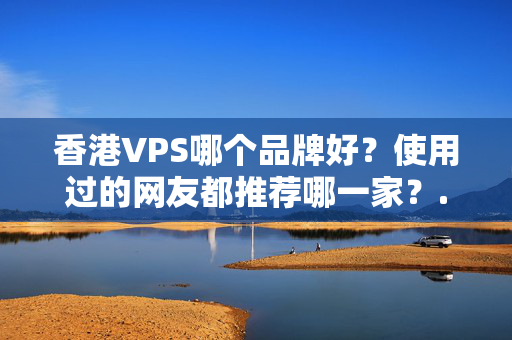 香港VPS哪個品牌好？使用過的網(wǎng)友都推薦哪一家？