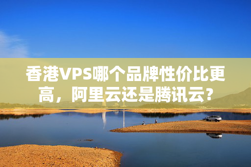 香港VPS哪個(gè)品牌性價(jià)比更高，阿里云還是騰訊云？