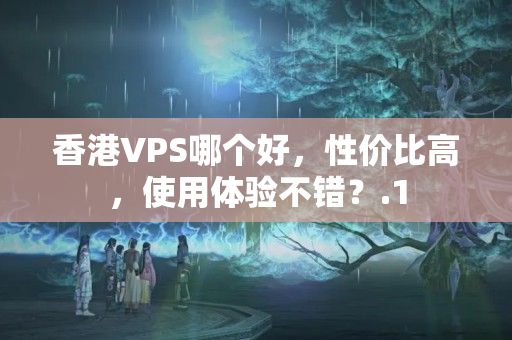 香港VPS哪個(gè)好，性價(jià)比高，使用體驗(yàn)不錯(cuò)？