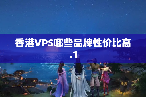 香港VPS哪些品牌性價比高