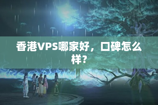 香港VPS哪家好，口碑怎么樣？