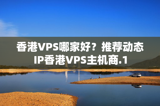 香港VPS哪家好？推薦動(dòng)態(tài)IP香港VPS主機(jī)商