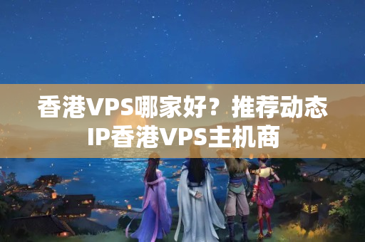 香港VPS哪家好？推薦動(dòng)態(tài)IP香港VPS主機(jī)商