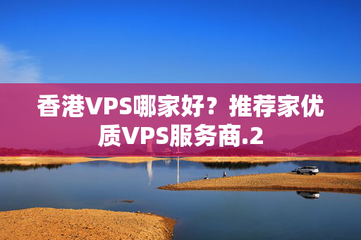 香港VPS哪家好？推薦家優(yōu)質(zhì)VPS服務(wù)商