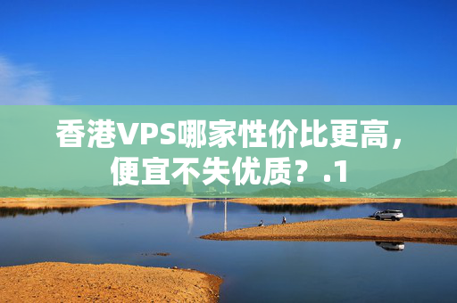 香港VPS哪家性價(jià)比更高，便宜不失優(yōu)質(zhì)？