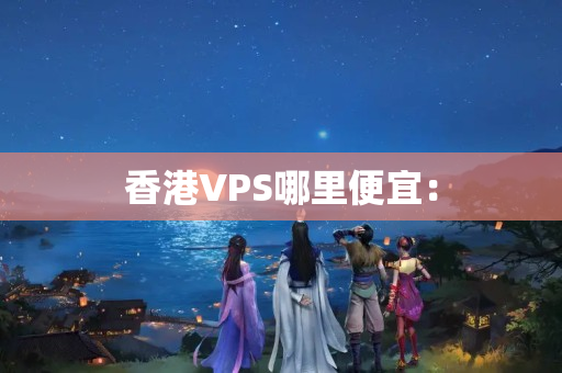 香港VPS哪里便宜：