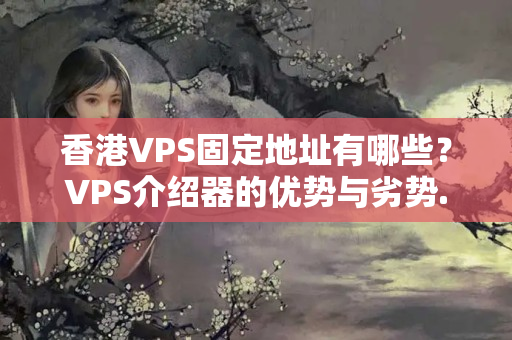 香港VPS固定地址有哪些？VPS介紹器的優(yōu)勢(shì)與劣勢(shì)