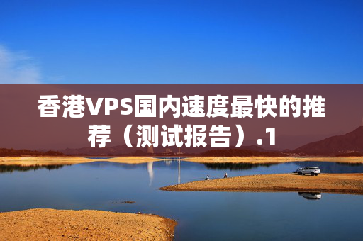 香港VPS國內(nèi)速度最快的推薦（測試報(bào)告）