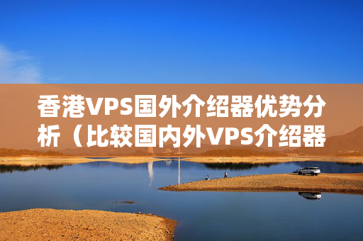 香港VPS國(guó)外介紹器優(yōu)勢(shì)分析（比較國(guó)內(nèi)外VPS介紹器的優(yōu)勢(shì)）