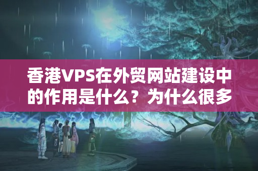 香港VPS在外貿(mào)網(wǎng)站建設(shè)中的作用是什么？為什么很多公司認(rèn)為高價格的香港VPS是必要的？