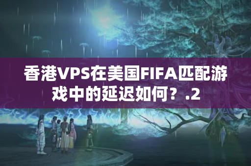 香港VPS在美國FIFA匹配游戲中的延遲如何？