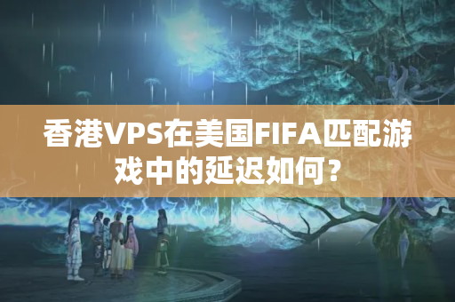 香港VPS在美國FIFA匹配游戲中的延遲如何？