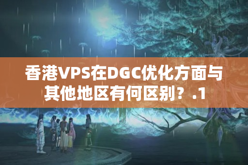 香港VPS在DGC優(yōu)化方面與其他地區(qū)有何區(qū)別？