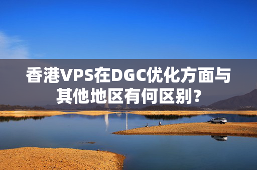 香港VPS在DGC優(yōu)化方面與其他地區(qū)有何區(qū)別？