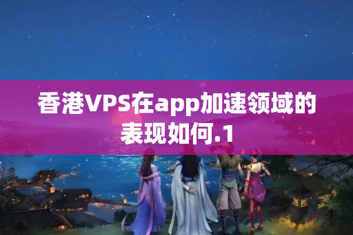 香港VPS在app加速領(lǐng)域的表現(xiàn)如何