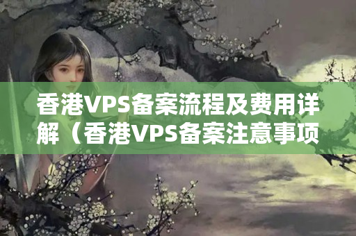 香港VPS備案流程及費(fèi)用詳解（香港VPS備案注意事項(xiàng)）