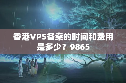 香港VPS備案的時(shí)間和費(fèi)用是多少？9865