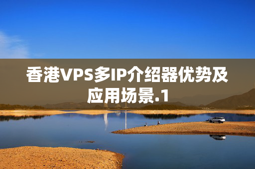 香港VPS多IP介紹器優(yōu)勢(shì)及應(yīng)用場(chǎng)景