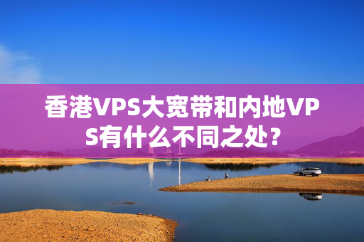 香港VPS大寬帶和內(nèi)地VPS有什么不同之處？