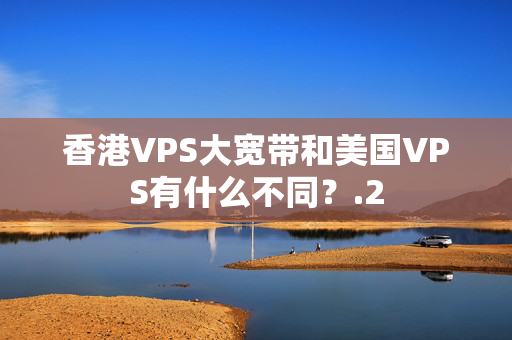 香港VPS大寬帶和美國VPS有什么不同？