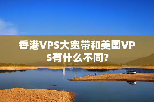 香港VPS大寬帶和美國VPS有什么不同？