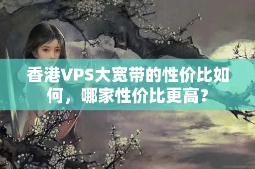 香港VPS大寬帶的性價(jià)比如何，哪家性價(jià)比更高？