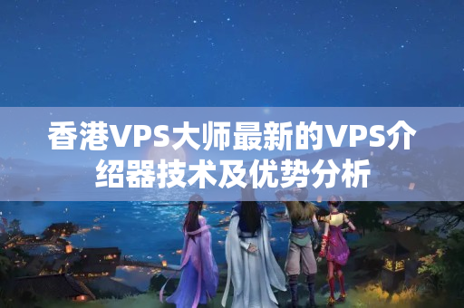 香港VPS大師最新的VPS介紹器技術(shù)及優(yōu)勢分析