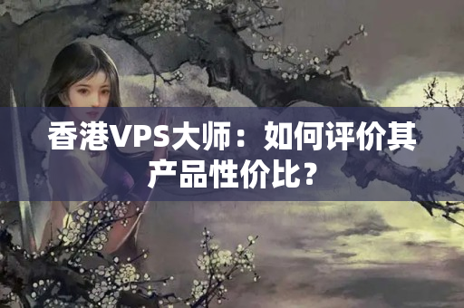 香港VPS大師：如何評(píng)價(jià)其產(chǎn)品性?xún)r(jià)比？