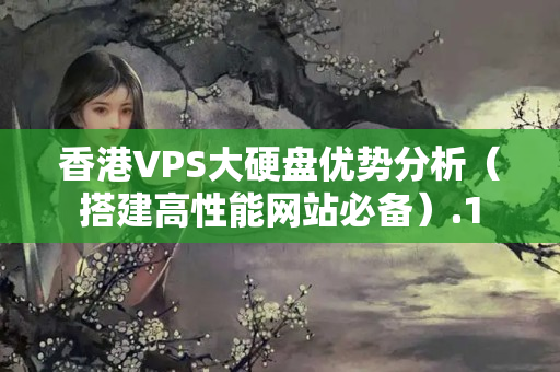 香港VPS大硬盤優(yōu)勢分析（搭建高性能網(wǎng)站必備）