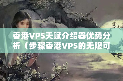 香港VPS天賦介紹器優(yōu)勢分析（步驟香港VPS的無限可能）