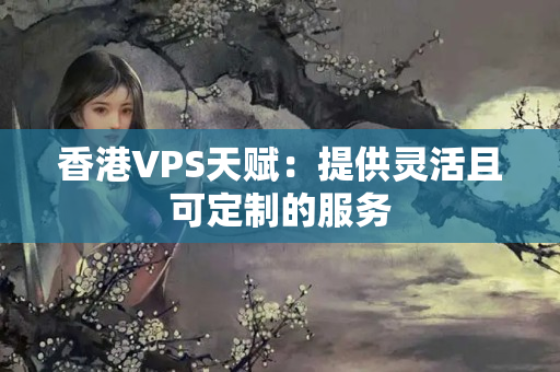 香港VPS天賦：提供靈活且可定制的服務(wù)