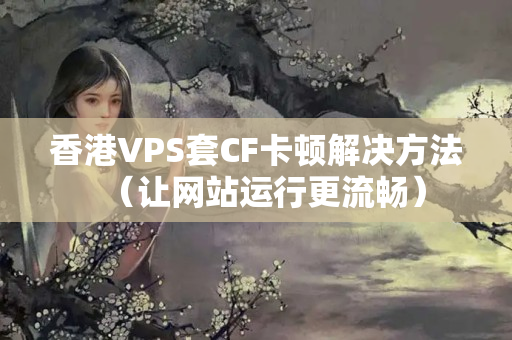 香港VPS套CF卡頓解決方法（讓網(wǎng)站運(yùn)行更流暢）