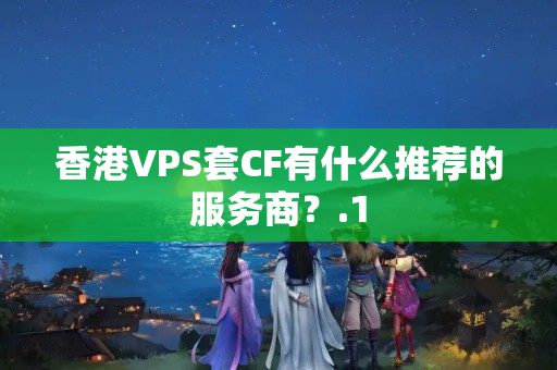 香港VPS套CF有什么推薦的服務(wù)商？