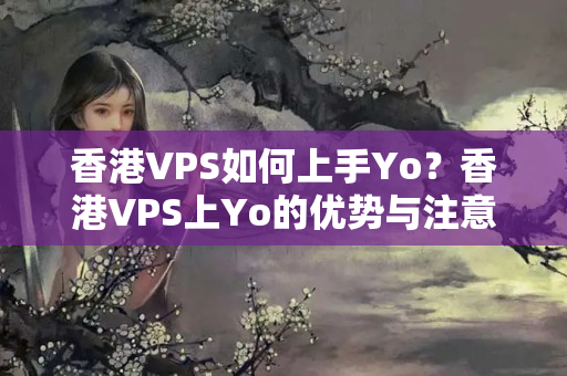 香港VPS如何上手Yo？香港VPS上Yo的優(yōu)勢與注意事項(xiàng)