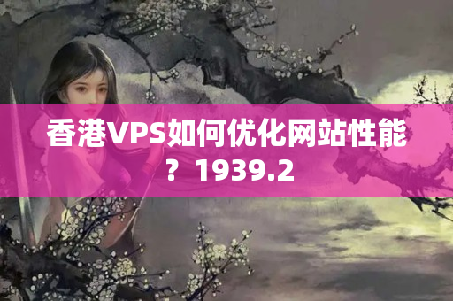 香港VPS如何優(yōu)化網(wǎng)站性能？1939