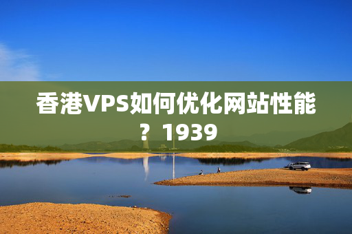 香港VPS如何優(yōu)化網(wǎng)站性能？1939