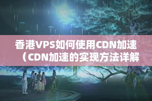 香港VPS如何使用CDN加速（CDN加速的實(shí)現(xiàn)方法詳解）