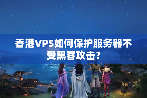 香港VPS如何保護(hù)服務(wù)器不受黑客攻擊？