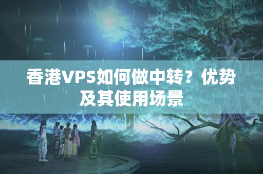 香港VPS如何做中轉(zhuǎn)？優(yōu)勢(shì)及其使用場(chǎng)景