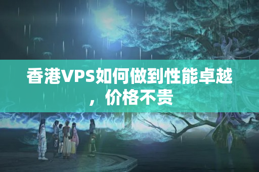 香港VPS如何做到性能卓越，價(jià)格不貴