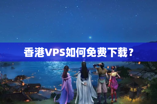 香港VPS如何免費(fèi)下載？