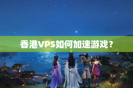 香港VPS如何加速游戲？