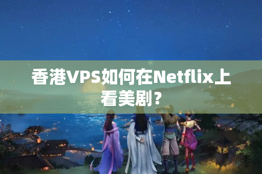 香港VPS如何在Netflix上看美劇？