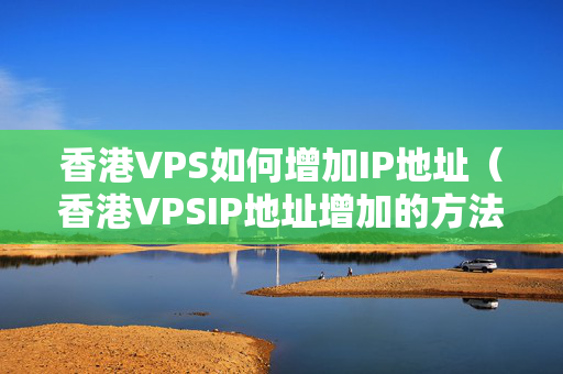 香港VPS如何增加IP地址（香港VPSIP地址增加的方法介紹）