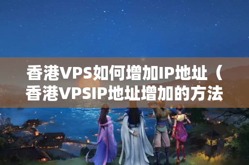 香港VPS如何增加IP地址（香港VPSIP地址增加的方法介紹）