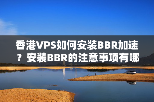 香港VPS如何安裝BBR加速？安裝BBR的注意事項有哪些？