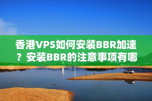 香港VPS如何安裝BBR加速？安裝BBR的注意事項有哪些？