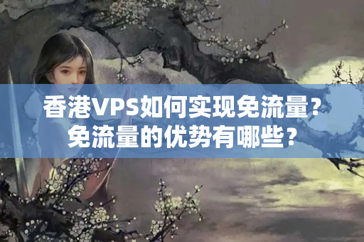 香港VPS如何實現(xiàn)免流量？免流量的優(yōu)勢有哪些？