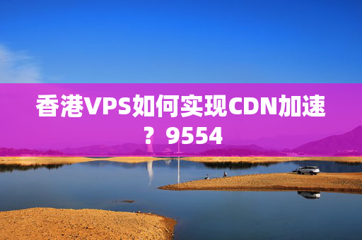 香港VPS如何實現(xiàn)CDN加速？9554