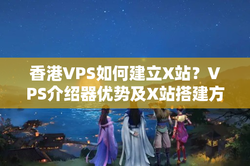 香港VPS如何建立X站？VPS介紹器優(yōu)勢(shì)及X站搭建方法